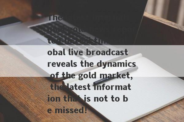 The latest international gold news reported in real time: Global live broadcast reveals the dynamics of the gold market, the latest information that is not to be missed!-第1张图片-要懂汇