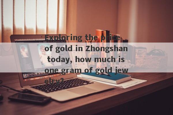 Exploring the price of gold in Zhongshan today, how much is one gram of gold jewelry?-第1张图片-要懂汇