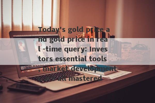 Today's gold price and gold price in real -time query: Investors essential tools, market developments are all mastered-第1张图片-要懂汇