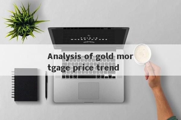 Analysis of gold mortgage price trend-第1张图片-要懂汇