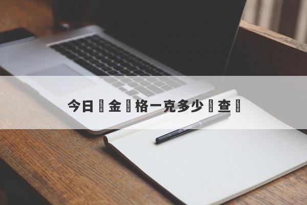 今日黃金價格一克多少錢查詢-第1张图片-要懂汇