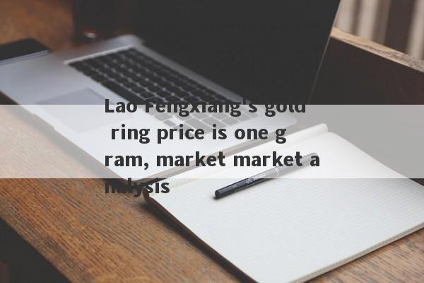 Lao Fengxiang's gold ring price is one gram, market market analysis-第1张图片-要懂汇