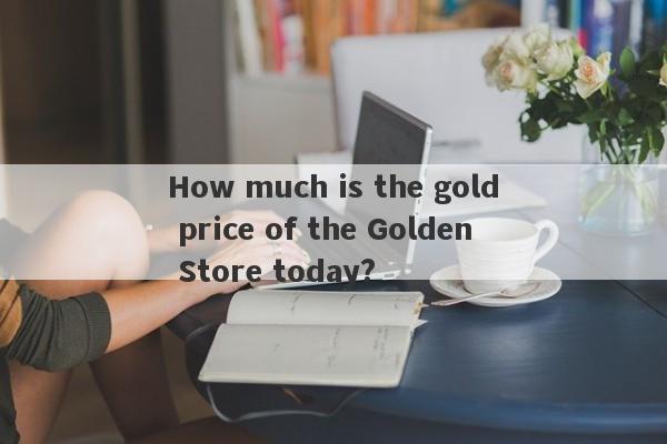 How much is the gold price of the Golden Store today?-第1张图片-要懂汇