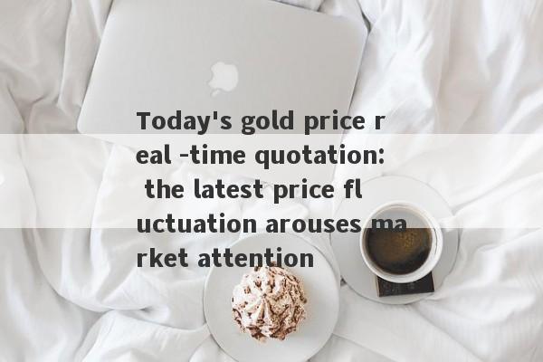 Today's gold price real -time quotation: the latest price fluctuation arouses market attention-第1张图片-要懂汇