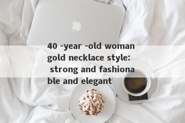 40 -year -old woman gold necklace style: strong and fashionable and elegant-第1张图片-要懂汇