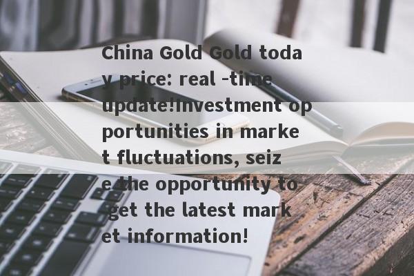 China Gold Gold today price: real -time update!Investment opportunities in market fluctuations, seize the opportunity to get the latest market information!-第1张图片-要懂汇