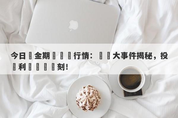 今日黃金期貨實時行情：財經大事件揭秘，投資利潤關鍵時刻！-第1张图片-要懂汇