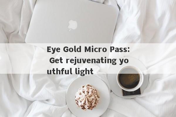 Eye Gold Micro Pass: Get rejuvenating youthful light-第1张图片-要懂汇