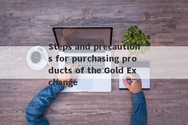 Steps and precautions for purchasing products of the Gold Exchange-第1张图片-要懂汇