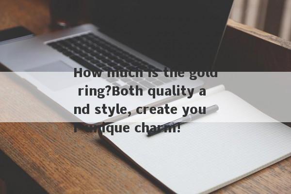 How much is the gold ring?Both quality and style, create your unique charm!-第1张图片-要懂汇