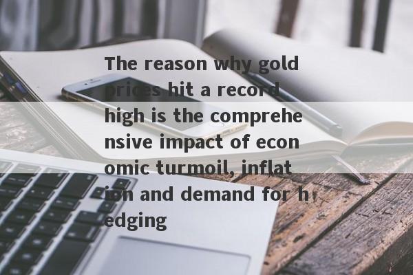 The reason why gold prices hit a record high is the comprehensive impact of economic turmoil, inflation and demand for hedging-第1张图片-要懂汇