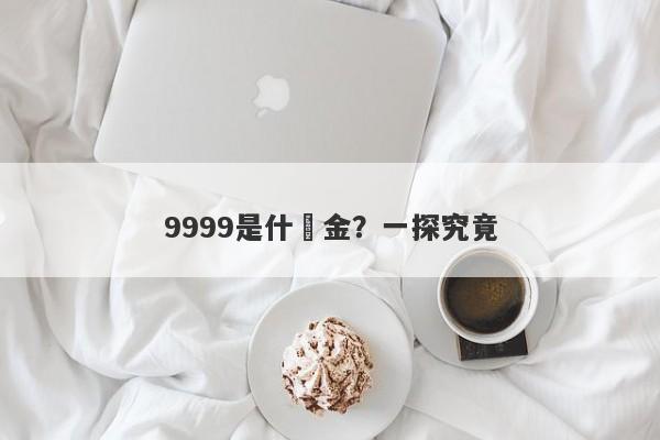 9999是什麼金？一探究竟-第1张图片-要懂汇