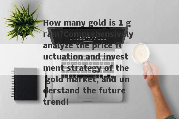 How many gold is 1 gram?Comprehensively analyze the price fluctuation and investment strategy of the gold market, and understand the future trend!-第1张图片-要懂汇