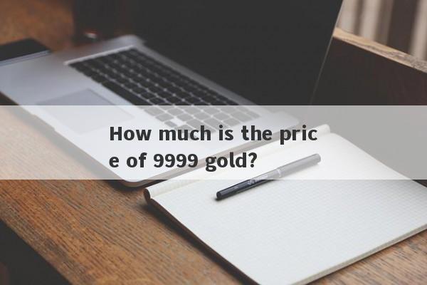 How much is the price of 9999 gold?-第1张图片-要懂汇