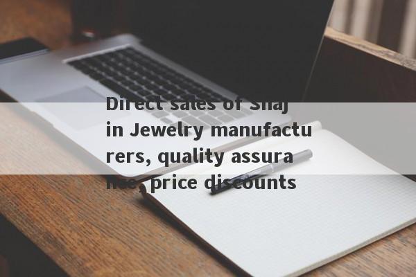 Direct sales of Shajin Jewelry manufacturers, quality assurance, price discounts-第1张图片-要懂汇