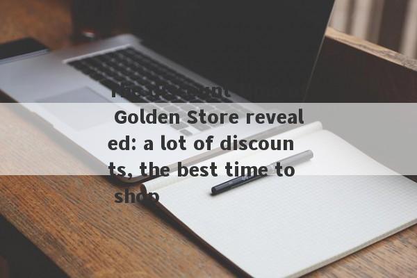 The discount time of Golden Store revealed: a lot of discounts, the best time to shop-第1张图片-要懂汇