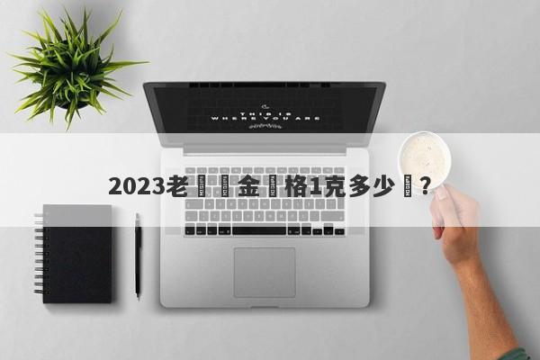 2023老廟黃金價格1克多少錢？-第1张图片-要懂汇