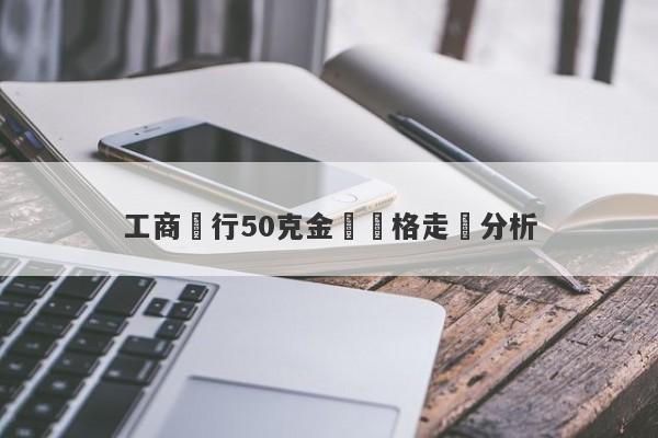 工商銀行50克金條價格走勢分析-第1张图片-要懂汇