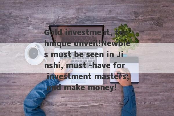 Gold investment, technique unveil!Newbies must be seen in Jinshi, must -have for investment masters, and make money!-第1张图片-要懂汇