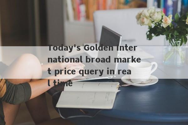 Today's Golden International broad market price query in real time-第1张图片-要懂汇