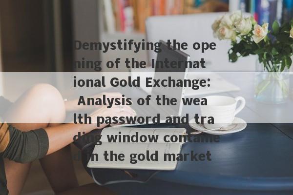 Demystifying the opening of the International Gold Exchange: Analysis of the wealth password and trading window contained in the gold market-第1张图片-要懂汇