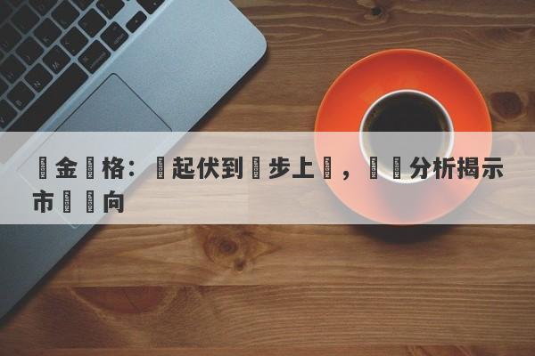 黃金價格：從起伏到穩步上漲，趨勢分析揭示市場動向-第1张图片-要懂汇