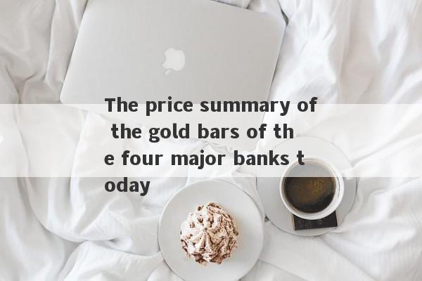 The price summary of the gold bars of the four major banks today-第1张图片-要懂汇