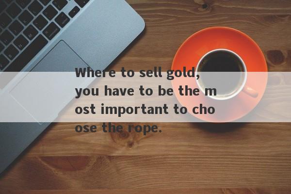 Where to sell gold, you have to be the most important to choose the rope.-第1张图片-要懂汇