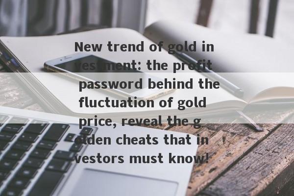 New trend of gold investment: the profit password behind the fluctuation of gold price, reveal the golden cheats that investors must know!-第1张图片-要懂汇