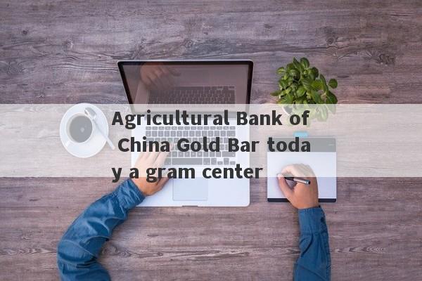 Agricultural Bank of China Gold Bar today a gram center-第1张图片-要懂汇