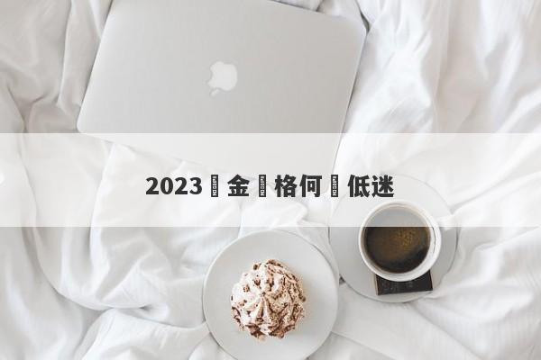 2023黃金價格何時低迷-第1张图片-要懂汇