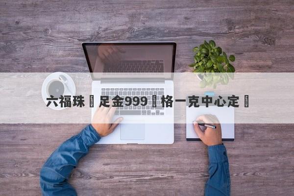 六福珠寶足金999價格一克中心定價-第1张图片-要懂汇