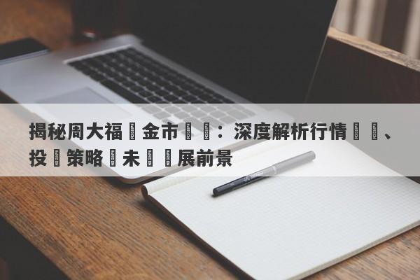 揭秘周大福黃金市場價：深度解析行情趨勢、投資策略與未來發展前景-第1张图片-要懂汇