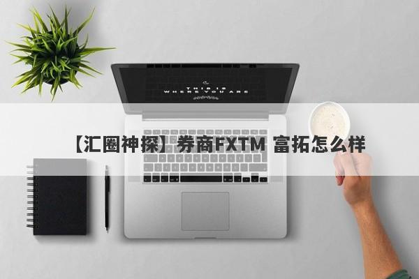 【汇圈神探】券商FXTM 富拓怎么样
-第1张图片-要懂汇