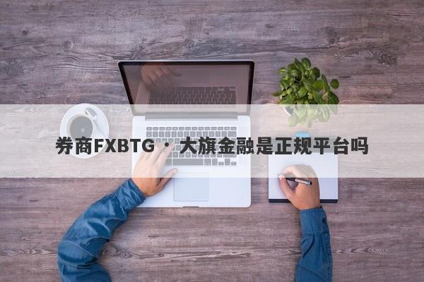 券商FXBTG · 大旗金融是正规平台吗-第1张图片-要懂汇