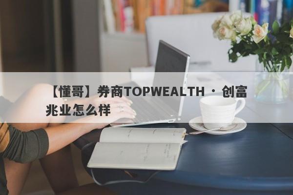 【懂哥】券商TOPWEALTH · 创富兆业怎么样
-第1张图片-要懂汇