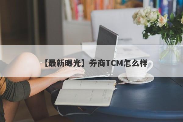 【最新曝光】券商TCM怎么样
-第1张图片-要懂汇