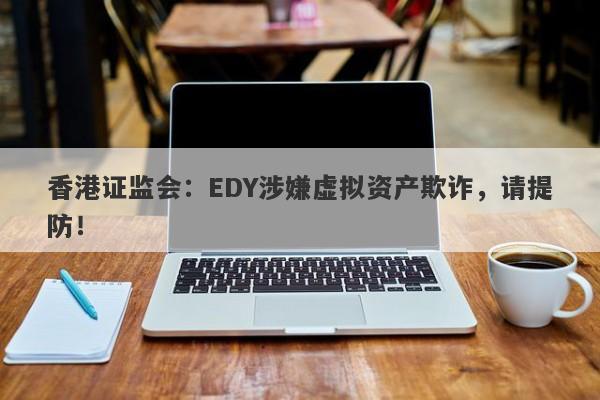 香港证监会：EDY涉嫌虚拟资产欺诈，请提防！-第1张图片-要懂汇