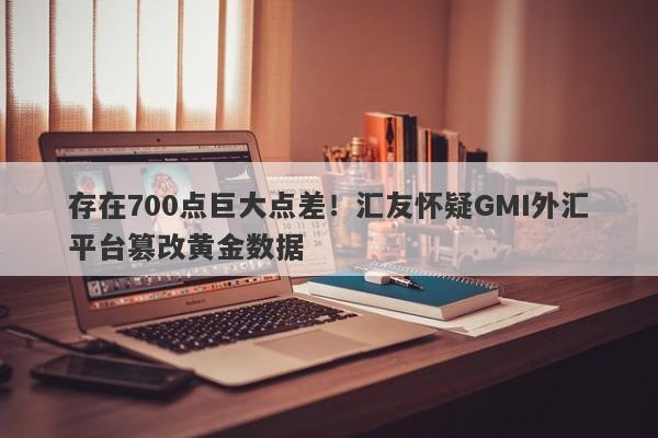 存在700点巨大点差！汇友怀疑GMI外汇平台篡改黄金数据-第1张图片-要懂汇