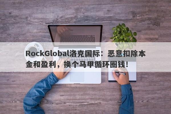 RockGlobal洛克国际：恶意扣除本金和盈利，换个马甲循环圈钱！-第1张图片-要懂汇