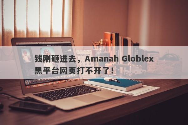 钱刚砸进去，Amanah Globlex黑平台网页打不开了！-第1张图片-要懂汇