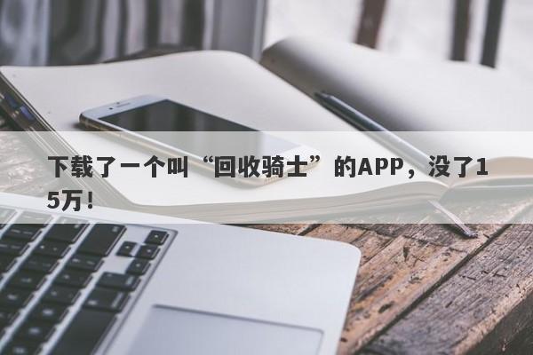 下载了一个叫“回收骑士”的APP，没了15万！-第1张图片-要懂汇