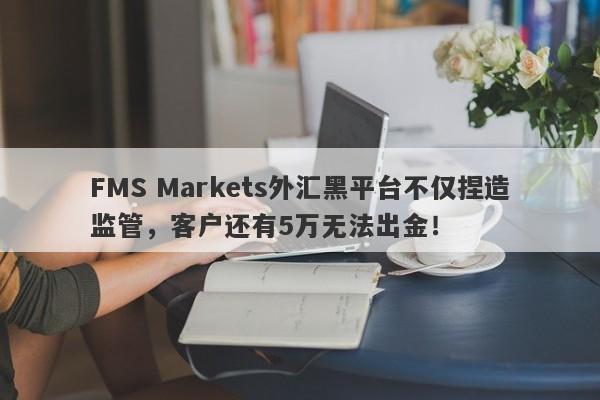 FMS Markets外汇黑平台不仅捏造监管，客户还有5万无法出金！-第1张图片-要懂汇