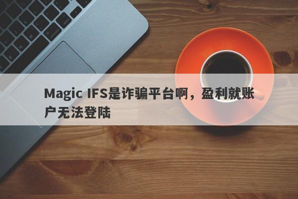 Magic IFS是诈骗平台啊，盈利就账户无法登陆-第1张图片-要懂汇