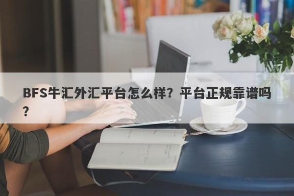 BFS牛汇外汇平台怎么样？平台正规靠谱吗？-第1张图片-要懂汇