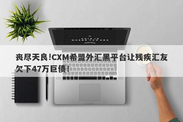 丧尽天良!CXM希盟外汇黑平台让残疾汇友欠下47万巨债！-第1张图片-要懂汇