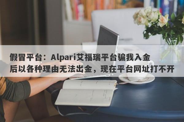 假冒平台：Alpari艾福瑞平台骗我入金后以各种理由无法出金，现在平台网址打不开-第1张图片-要懂汇