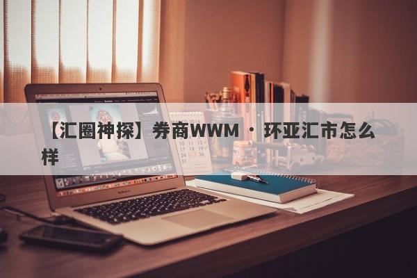 【汇圈神探】券商WWM · 环亚汇市怎么样
-第1张图片-要懂汇