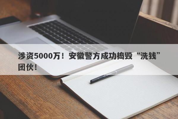 涉资5000万！安徽警方成功捣毁“洗钱”团伙！-第1张图片-要懂汇