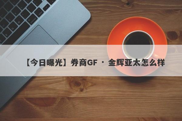 【今日曝光】券商GF · 金辉亚太怎么样
-第1张图片-要懂汇